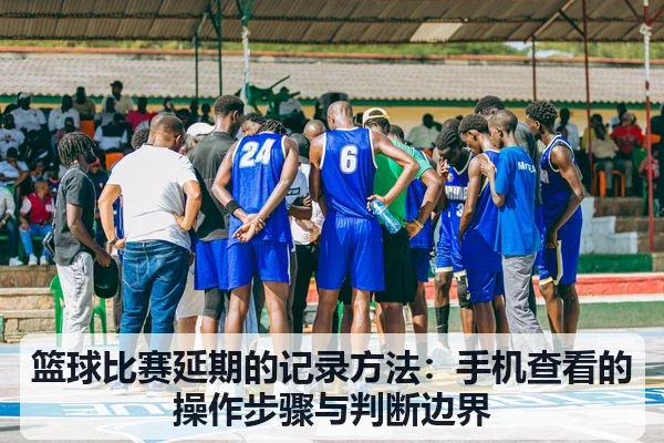 篮球比赛延期的记录方法:手机查看的操作步骤与判断边界